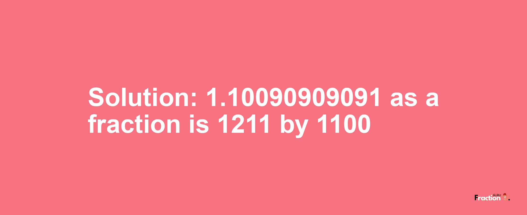 Solution:1.10090909091 as a fraction is 1211/1100